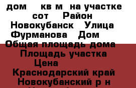 дом 63 кв.м. на участке 8сот. › Район ­ Новокубанск › Улица ­ Фурманова › Дом ­ 8 › Общая площадь дома ­ 63 › Площадь участка ­ 800 › Цена ­ 3 600 000 - Краснодарский край, Новокубанский р-н, Новокубанск г. Недвижимость » Дома, коттеджи, дачи продажа   . Краснодарский край